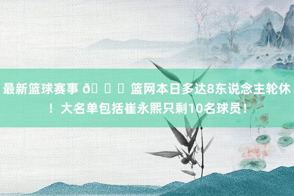 最新篮球赛事 👀篮网本日多达8东说念主轮休！大名单包括崔永熙只剩10名球员！