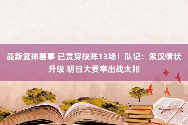 最新篮球赛事 已贯穿缺阵13场！队记：索汉情状升级 明日大要率出战太阳