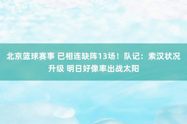 北京篮球赛事 已相连缺阵13场！队记：索汉状况升级 明日好像率出战太阳