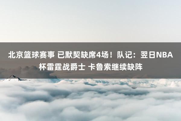 北京篮球赛事 已默契缺席4场！队记：翌日NBA杯雷霆战爵士 卡鲁索继续缺阵