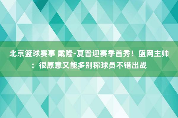 北京篮球赛事 戴隆-夏普迎赛季首秀！篮网主帅：很原意又能多别称球员不错出战