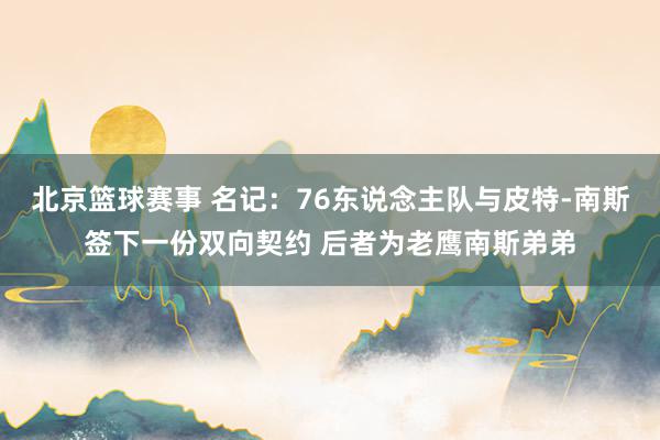 北京篮球赛事 名记：76东说念主队与皮特-南斯签下一份双向契约 后者为老鹰南斯弟弟