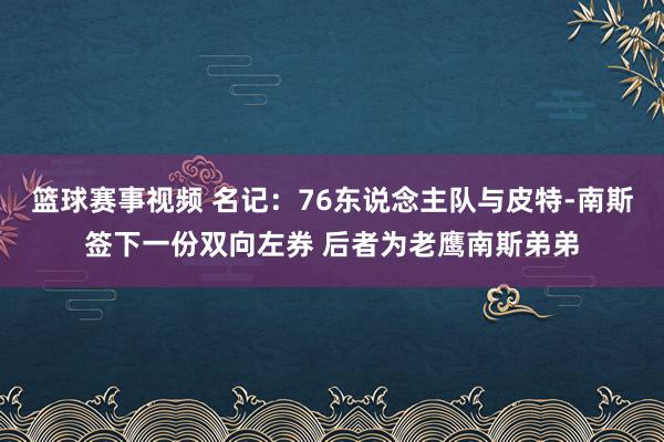 篮球赛事视频 名记：76东说念主队与皮特-南斯签下一份双向左券 后者为老鹰南斯弟弟