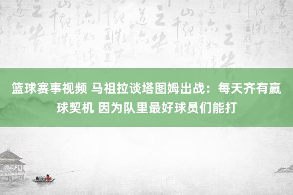 篮球赛事视频 马祖拉谈塔图姆出战：每天齐有赢球契机 因为队里最好球员们能打