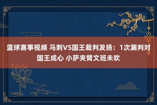 篮球赛事视频 马刺VS国王裁判发扬：1次漏判对国王成心 小萨夹臂文班未吹