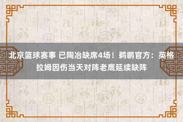 北京篮球赛事 已陶冶缺席4场！鹈鹕官方：英格拉姆因伤当天对阵老鹰延续缺阵