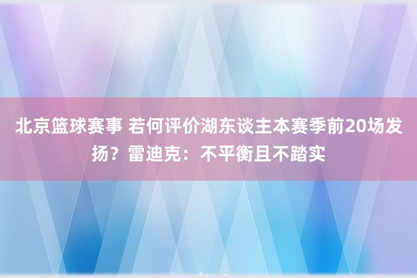 北京篮球赛事 若何评价湖东谈主本赛季前20场发扬？雷迪克：不平衡且不踏实