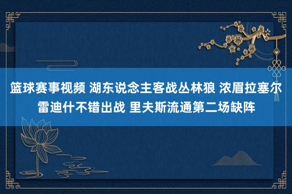 篮球赛事视频 湖东说念主客战丛林狼 浓眉拉塞尔雷迪什不错出战 里夫斯流通第二场缺阵