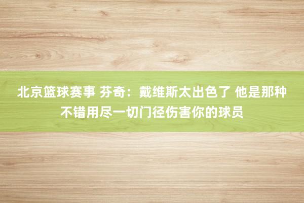 北京篮球赛事 芬奇：戴维斯太出色了 他是那种不错用尽一切门径伤害你的球员